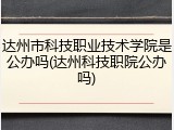 达州市科技职业技术学院是公办吗(达州科技职院公办吗)