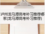 泸州龙马潭高考补习推荐哪家(龙马潭高考补习推荐)