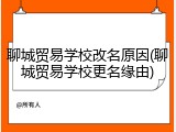 聊城贸易学校改名原因(聊城贸易学校更名缘由)