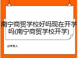 南宁商贸学校好吗现在开学吗(南宁商贸学校开学)