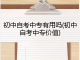 初中自考中专有用吗(初中自考中专价值)
