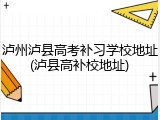 泸州泸县高考补习学校地址(泸县高补校地址)