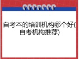 自考本的培训机构哪个好(自考机构推荐)