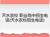 天水农校 职业高中招生电话(天水农校招生电话)