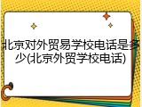 北京对外贸易学校电话是多少(北京外贸学校电话)