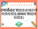 邯郸峰峰矿数控车床培训学校技校招生(峰峰矿数控技校招生)