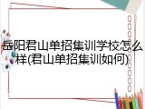 岳阳君山单招集训学校怎么样(君山单招集训如何)