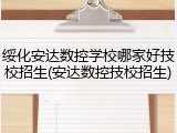 绥化安达数控学校哪家好技校招生(安达数控技校招生)