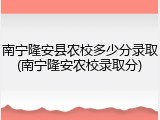 南宁隆安县农校多少分录取(南宁隆安农校录取分)