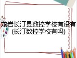 龙岩长汀县数控学校有没有(长汀数控学校有吗)