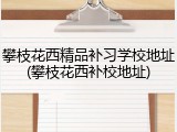 攀枝花西精品补习学校地址(攀枝花西补校地址)