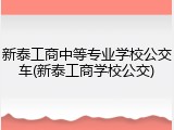 新泰工商中等专业学校公交车(新泰工商学校公交)