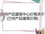 兰州产后康复中心价格多少(兰州产后康复价格)