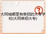 大同城哪里有单招的大专学校(大同单招大专)