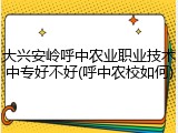 大兴安岭呼中农业职业技术中专好不好(呼中农校如何)