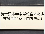 绵竹职业中专学校自考考点在哪(绵竹职中自考考点)