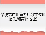 攀枝花仁和高考补习学校地址(仁和高补地址)