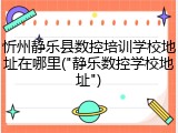 忻州静乐县数控培训学校地址在哪里("静乐数控学校地址")