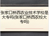 张家口桥西农业技术学校是大专吗(张家口桥西农校大专吗)