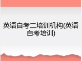 英语自考二培训机构(英语自考培训)