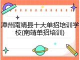 漳州南靖县十大单招培训学校(南靖单招培训)