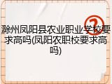 滁州凤阳县农业职业学校要求高吗(凤阳农职校要求高吗)