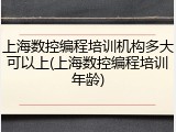 上海数控编程培训机构多大可以上(上海数控编程培训年龄)
