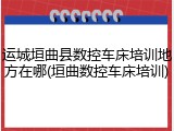 运城垣曲县数控车床培训地方在哪(垣曲数控车床培训)