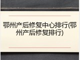 鄂州产后修复中心排行(鄂州产后修复排行)