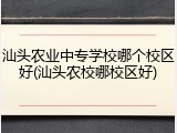汕头农业中专学校哪个校区好(汕头农校哪校区好)