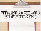 四平商业学校官网工商学校招生(四平工商校招生)