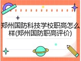 郑州国防科技学校职高怎么样(郑州国防职高评价)