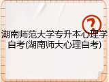 湖南师范大学专升本心理学自考(湖南师大心理自考)