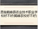 恩施鹤峰县农业技术职业学校好不好(鹤峰农校好不好)
