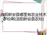 洛阳新安县哪里有农业技术学校啊(洛阳新安县农校)