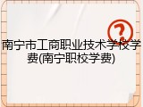 南宁市工商职业技术学校学费(南宁职校学费)