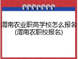 渭南农业职高学校怎么报名(渭南农职校报名)