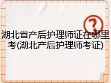 湖北省产后护理师证在哪里考(湖北产后护理师考证)