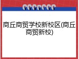 商丘商贸学校新校区(商丘商贸新校)