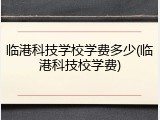 临港科技学校学费多少(临港科技校学费)