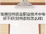 张掖甘州农业职业技术中专好不好(甘州农校怎么样)