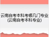 云南自考本科考哪几门专业(云南自考本科专业)