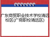 广东商贸职业技术学校清远校区(广商职校清远区)
