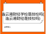 连云港财经学校是技校吗(连云港财经是技校吗)