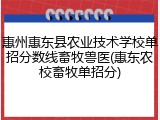 惠州惠东县农业技术学校单招分数线畜牧兽医(惠东农校畜牧单招分)
