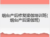 烟台产后修复瑜伽培训班(烟台产后瑜伽班)