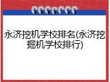 永济挖机学校排名(永济挖掘机学校排行)