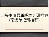汕头南澳县单招培训班推荐(南澳单招班推荐)