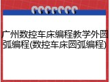 广州数控车床编程教学外圆弧编程(数控车床圆弧编程)