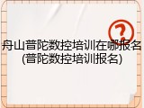 舟山普陀数控培训在哪报名(普陀数控培训报名)